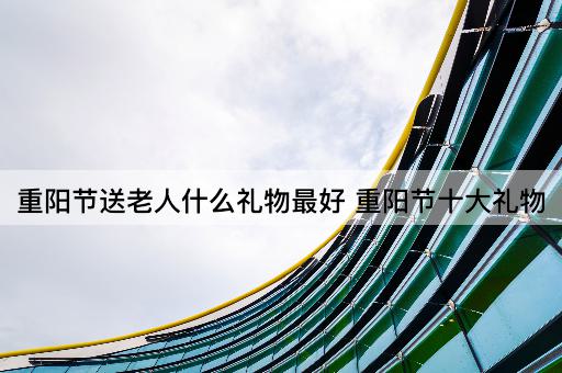 重阳节送老人什么礼物最好 重阳节十大礼物