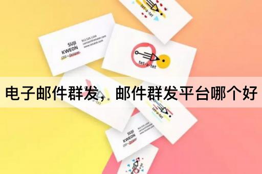 电子邮件群发，邮件群发平台哪个好