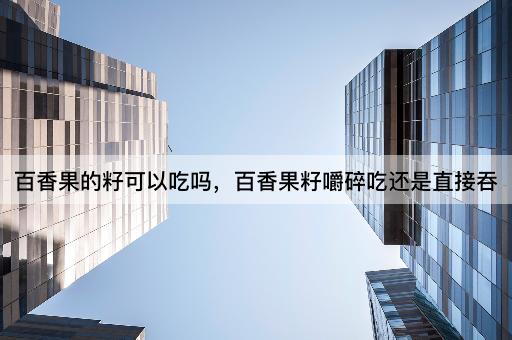 百香果的籽可以吃吗，百香果籽嚼碎吃还是直接吞