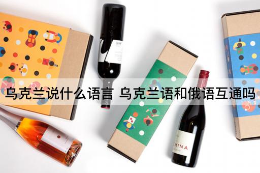 乌克兰说什么语言 乌克兰语和俄语互通吗