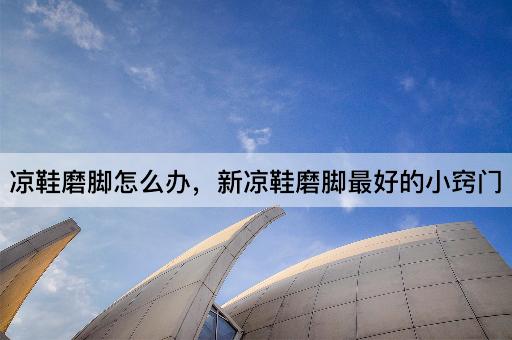 凉鞋磨脚怎么办，新凉鞋磨脚最好的小窍门