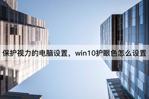 保护视力的电脑设置，win10护眼色怎么设置