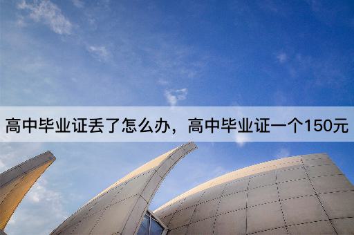 高中毕业证丢了怎么办，高中毕业证一个150元