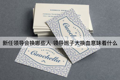 新任领导会换哪些人 领导班子大换血意味着什么