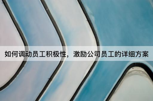 如何调动员工积极性，激励公司员工的详细方案