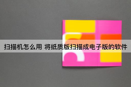 扫描机怎么用 将纸质版扫描成电子版的软件