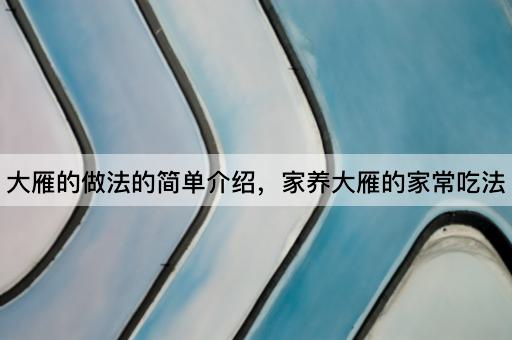 大雁的做法的简单介绍，家养大雁的家常吃法