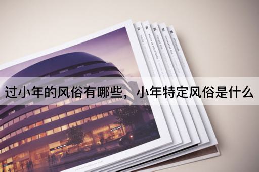 过小年的风俗有哪些，小年特定风俗是什么