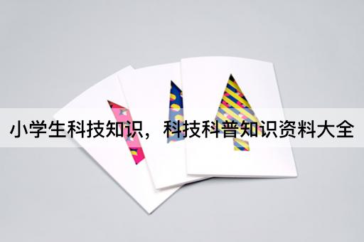 小学生科技知识，科技科普知识资料大全