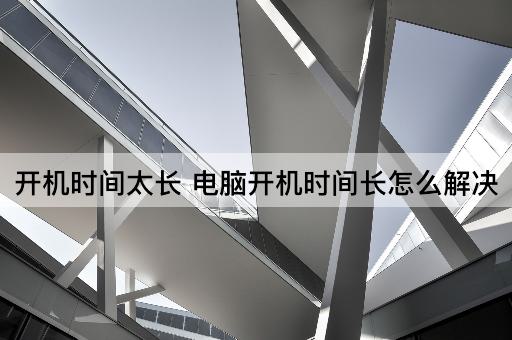 开机时间太长 电脑开机时间长怎么解决