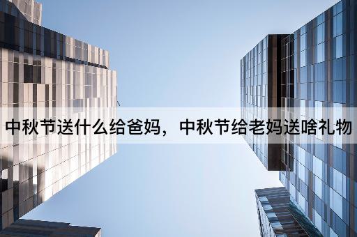 中秋节送什么给爸妈，中秋节给老妈送啥礼物