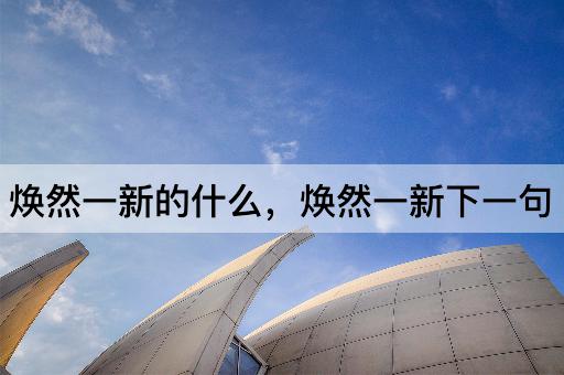 焕然一新的什么，焕然一新下一句
