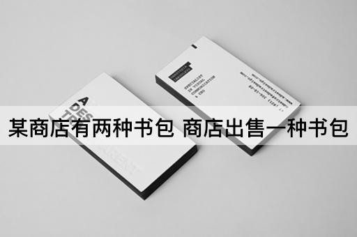 某商店有两种书包 商店出售一种书包
