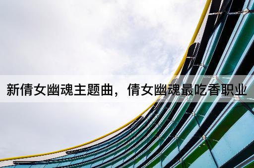 新倩女幽魂主题曲，倩女幽魂最吃香职业