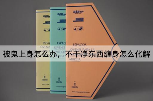 被鬼上身怎么办，不干净东西缠身怎么化解