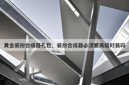 黄金装扮合成器礼包，装扮合成器必须要高级时装吗
