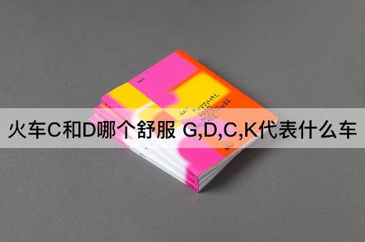 火车C和D哪个舒服 G,D,C,K代表什么车