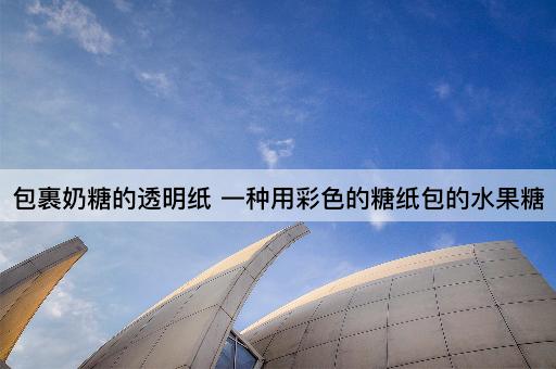 包裹奶糖的透明纸 一种用彩色的糖纸包的水果糖