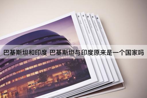 巴基斯坦和印度 巴基斯坦与印度原来是一个国家吗