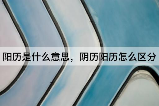 阳历是什么意思，阴历阳历怎么区分