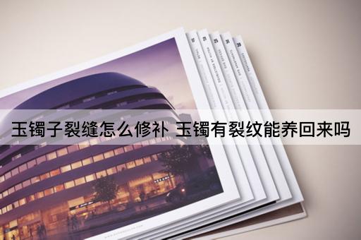 玉镯子裂缝怎么修补 玉镯有裂纹能养回来吗