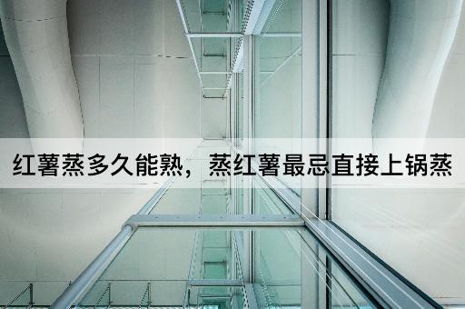 红薯蒸多久能熟，蒸红薯最忌直接上锅蒸