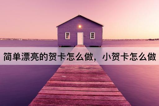 简单漂亮的贺卡怎么做，小贺卡怎么做