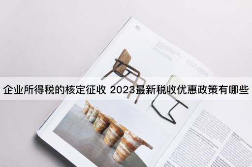 企业所得税的核定征收 2023最新税收优惠政策有哪些