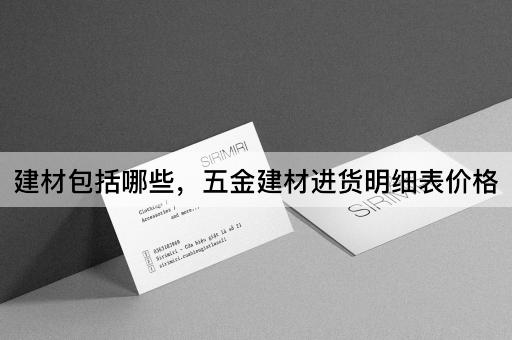 建材包括哪些，五金建材进货明细表价格
