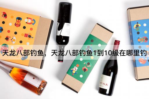 天龙八部钓鱼，天龙八部钓鱼1到10级在哪里钓